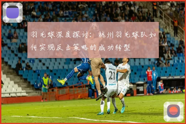 羽毛球深度探讨：杭州羽毛球队如何实现反击策略的成功转型