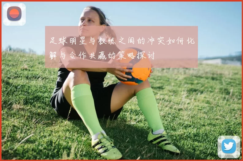 足球明星与教练之间的冲突如何化解与合作共赢的策略探讨