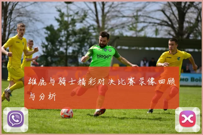 雄鹿与骑士精彩对决比赛录像回顾与分析