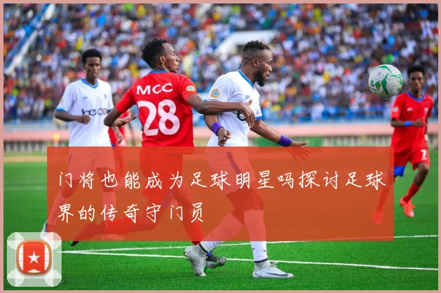 门将也能成为足球明星吗探讨足球界的传奇守门员