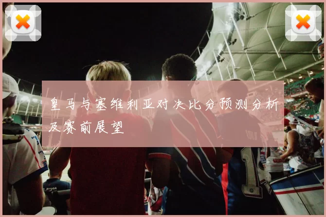 皇马与塞维利亚对决比分预测分析及赛前展望