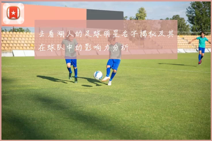 去看湖人的足球明星名字揭秘及其在球队中的影响力分析