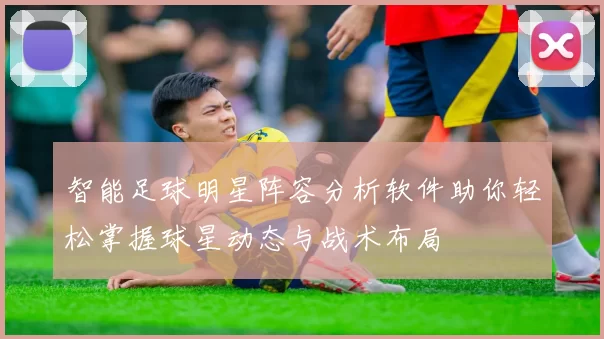 智能足球明星阵容分析软件助你轻松掌握球星动态与战术布局