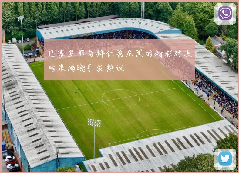 巴塞罗那与拜仁慕尼黑的精彩对决结果揭晓引发热议