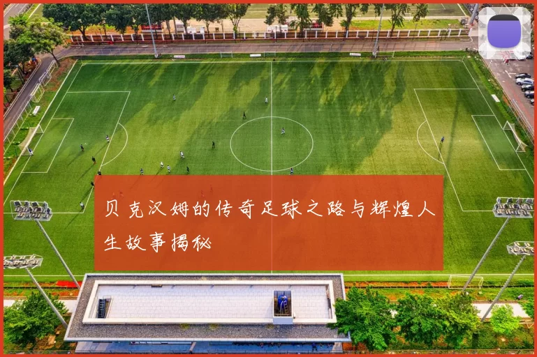 贝克汉姆的传奇足球之路与辉煌人生故事揭秘