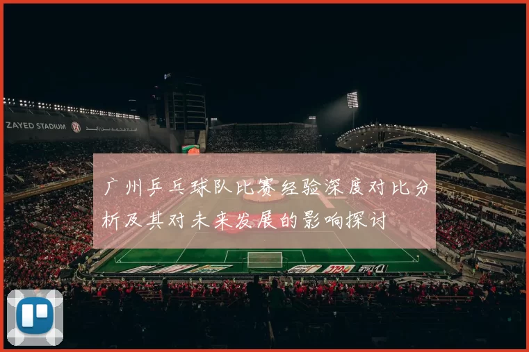 广州乒乓球队比赛经验深度对比分析及其对未来发展的影响探讨