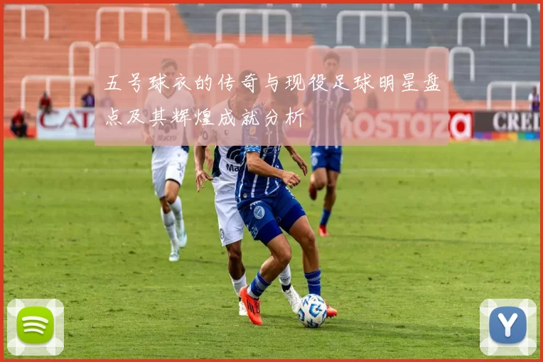 五号球衣的传奇与现役足球明星盘点及其辉煌成就分析