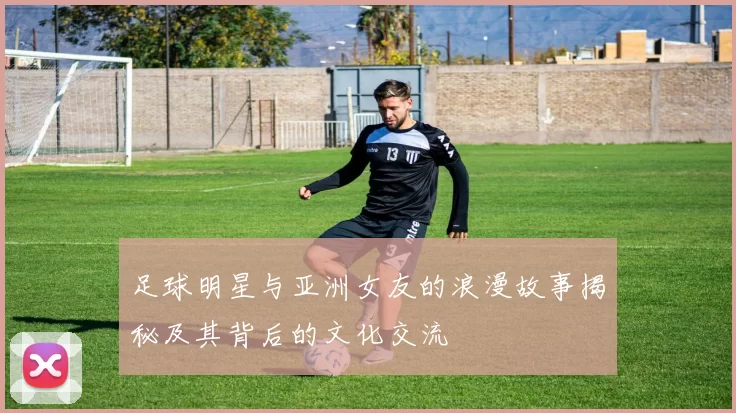 足球明星与亚洲女友的浪漫故事揭秘及其背后的文化交流