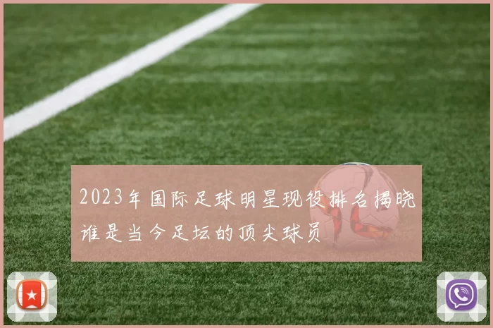 2023年国际足球明星现役排名揭晓谁是当今足坛的顶尖球员