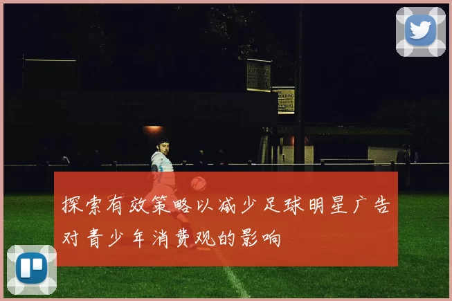探索有效策略以减少足球明星广告对青少年消费观的影响