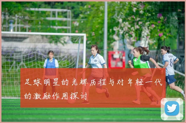 足球明星的光辉历程与对年轻一代的激励作用探讨