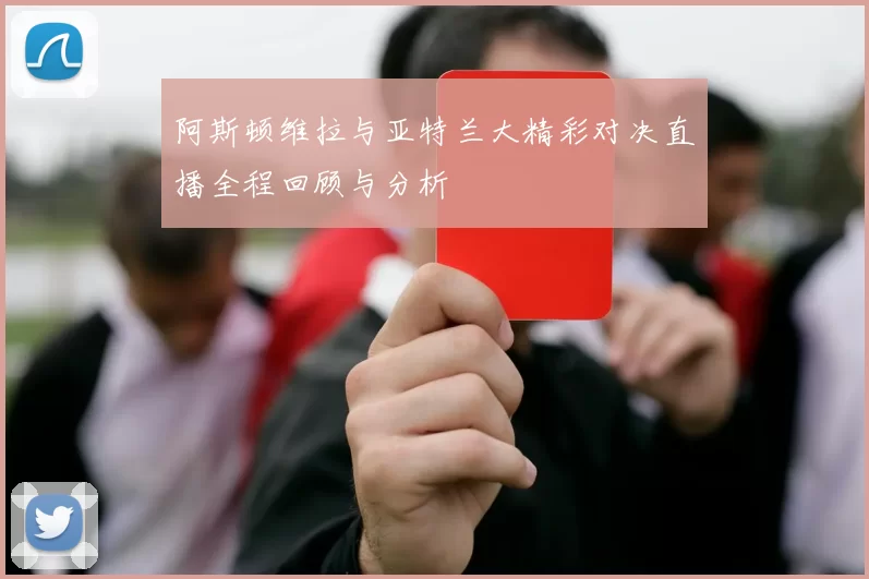 阿斯顿维拉与亚特兰大精彩对决直播全程回顾与分析