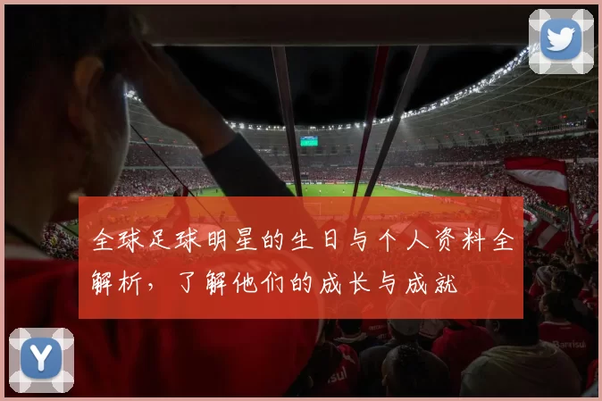 全球足球明星的生日与个人资料全解析，了解他们的成长与成就