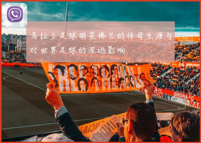 乌拉圭足球明星佛兰的传奇生涯与对世界足球的深远影响