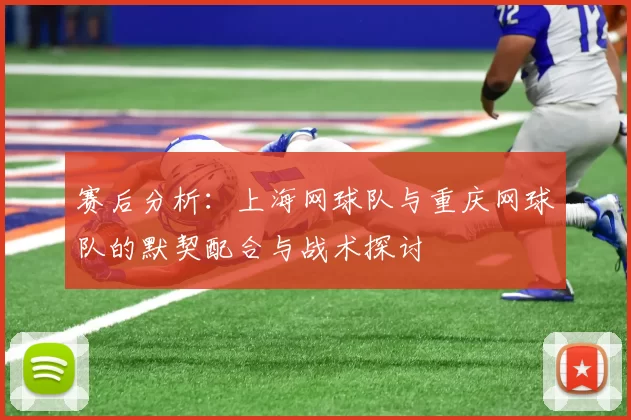 赛后分析：上海网球队与重庆网球队的默契配合与战术探讨