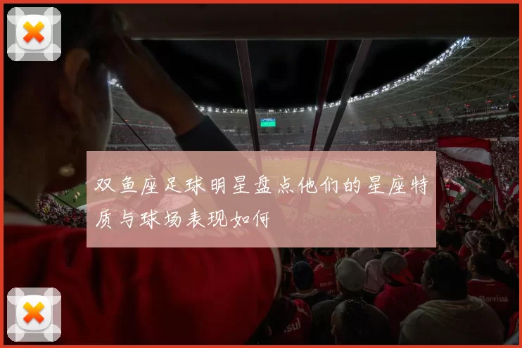双鱼座足球明星盘点他们的星座特质与球场表现如何