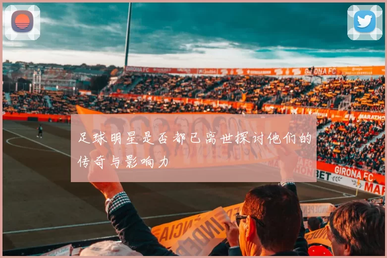 足球明星是否都已离世探讨他们的传奇与影响力