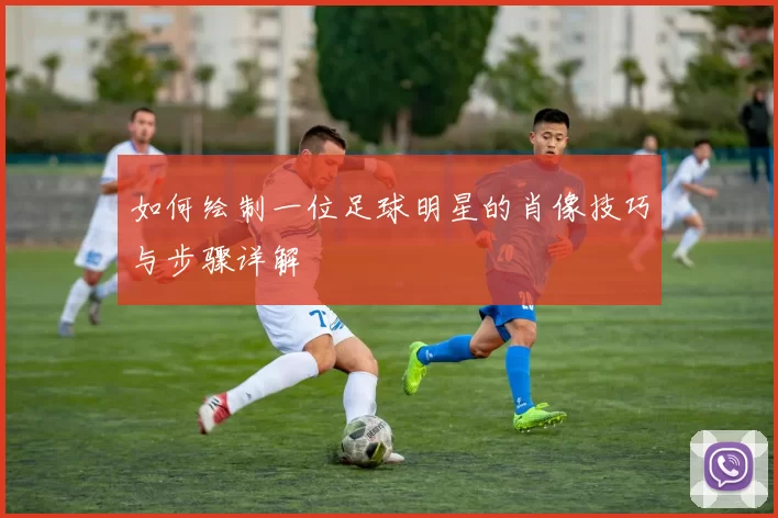 如何绘制一位足球明星的肖像技巧与步骤详解