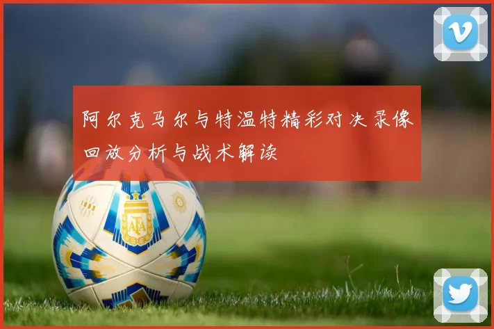 阿尔克马尔与特温特精彩对决录像回放分析与战术解读