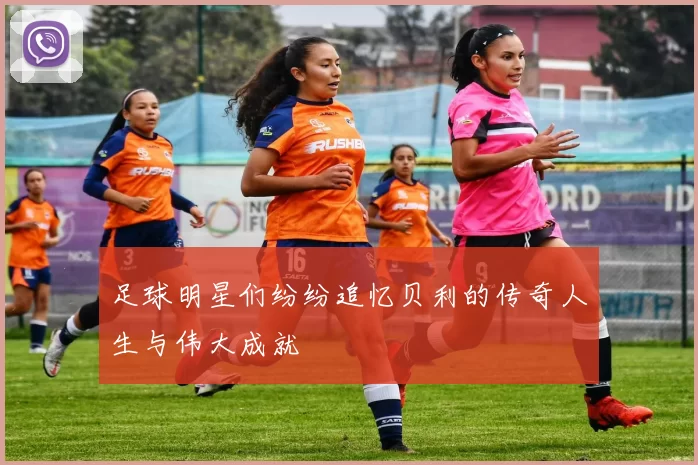 足球明星们纷纷追忆贝利的传奇人生与伟大成就