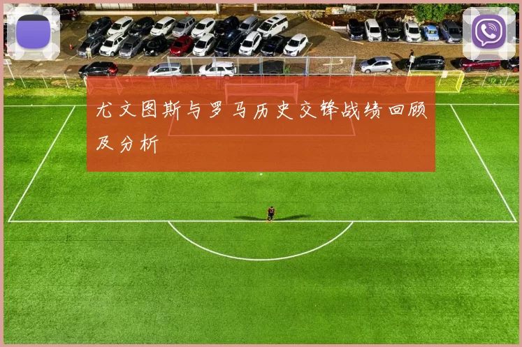 尤文图斯与罗马历史交锋战绩回顾及分析