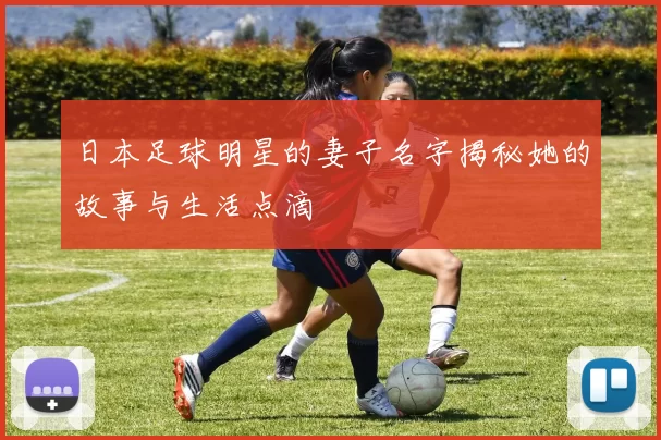 日本足球明星的妻子名字揭秘她的故事与生活点滴