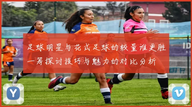 足球明星与花式足球的较量谁更胜一筹探讨技巧与魅力的对比分析