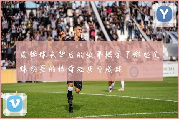 前锋球衣背后的故事揭示了哪些足球明星的传奇经历与成就