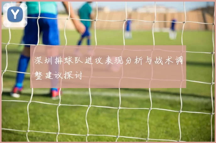 深圳排球队进攻表现分析与战术调整建议探讨