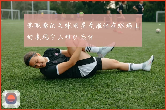 像眼睛的足球明星是谁他在球场上的表现令人难以忘怀