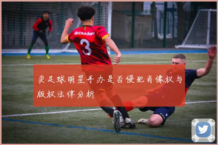 卖足球明星手办是否侵犯肖像权与版权法律分析