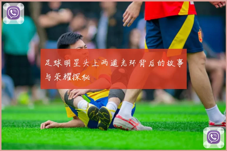 足球明星头上两道光环背后的故事与荣耀探秘