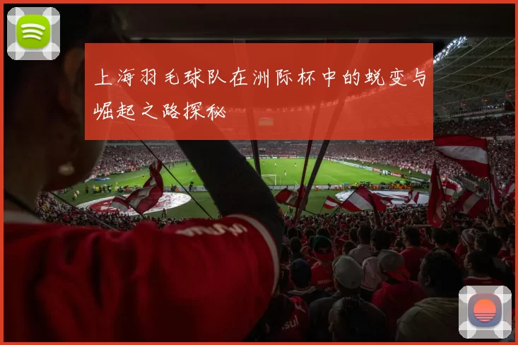 上海羽毛球队在洲际杯中的蜕变与崛起之路探秘