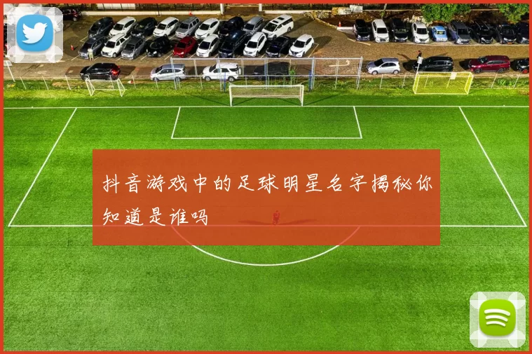 抖音游戏中的足球明星名字揭秘你知道是谁吗