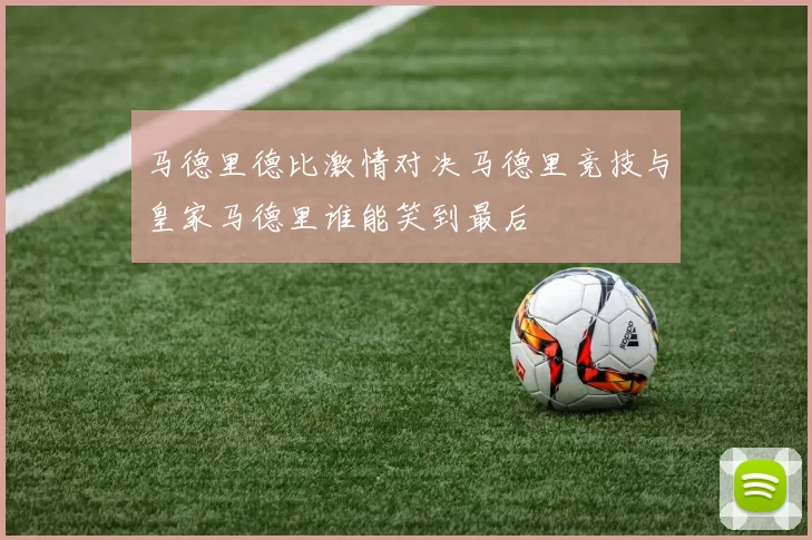 马德里德比激情对决马德里竞技与皇家马德里谁能笑到最后