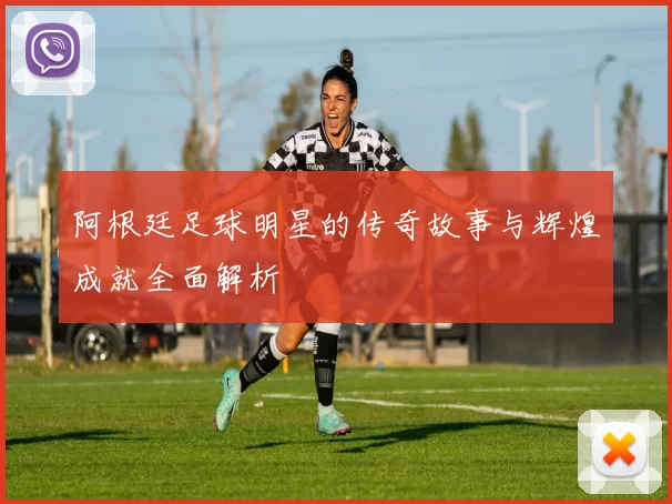 阿根廷足球明星的传奇故事与辉煌成就全面解析