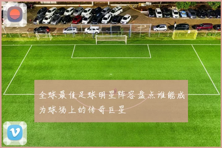 全球最佳足球明星阵容盘点谁能成为球场上的传奇巨星