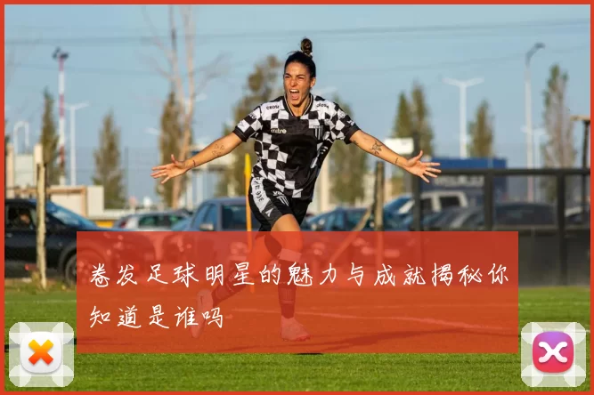 卷发足球明星的魅力与成就揭秘你知道是谁吗