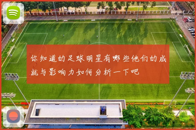 你知道的足球明星有哪些他们的成就与影响力如何分析一下吧
