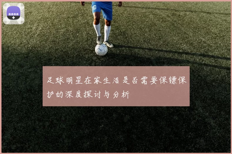 足球明星在家生活是否需要保镖保护的深度探讨与分析