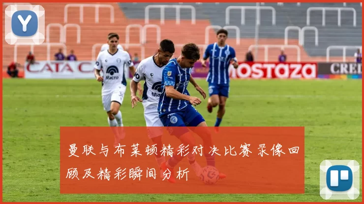 曼联与布莱顿精彩对决比赛录像回顾及精彩瞬间分析