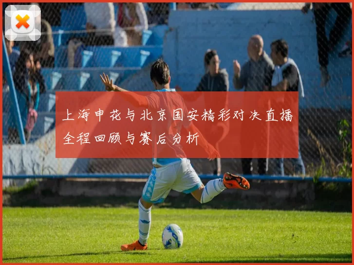 上海申花与北京国安精彩对决直播全程回顾与赛后分析