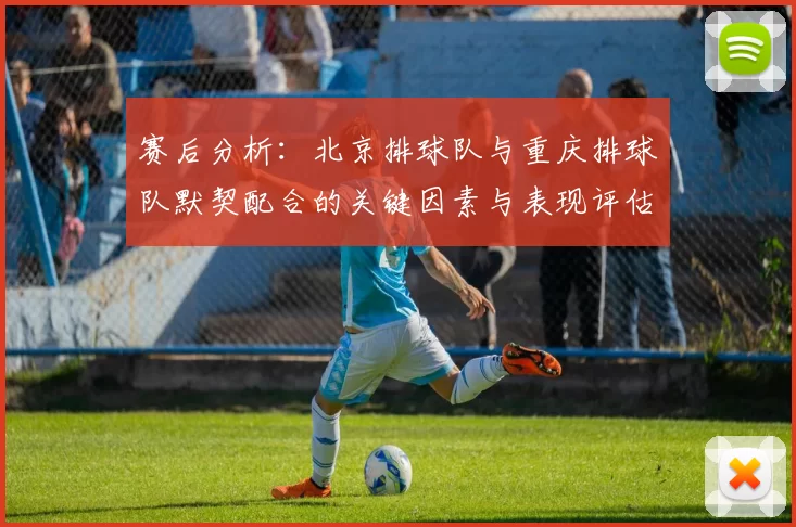 赛后分析：北京排球队与重庆排球队默契配合的关键因素与表现评估