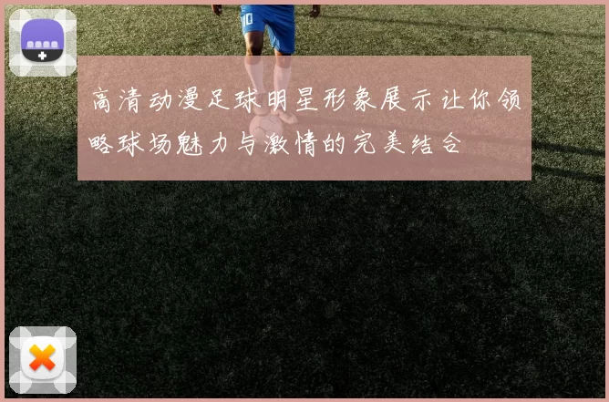 高清动漫足球明星形象展示让你领略球场魅力与激情的完美结合