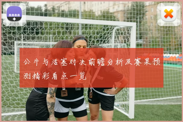 公牛与活塞对决前瞻分析及赛果预测精彩看点一览