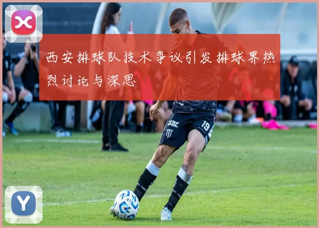 西安排球队技术争议引发排球界热烈讨论与深思