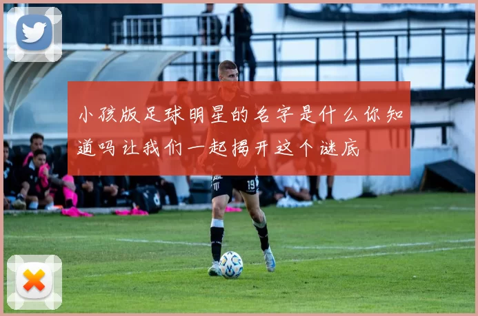 小孩版足球明星的名字是什么你知道吗让我们一起揭开这个谜底