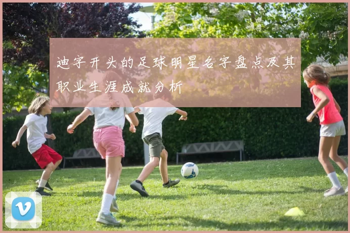 迪字开头的足球明星名字盘点及其职业生涯成就分析