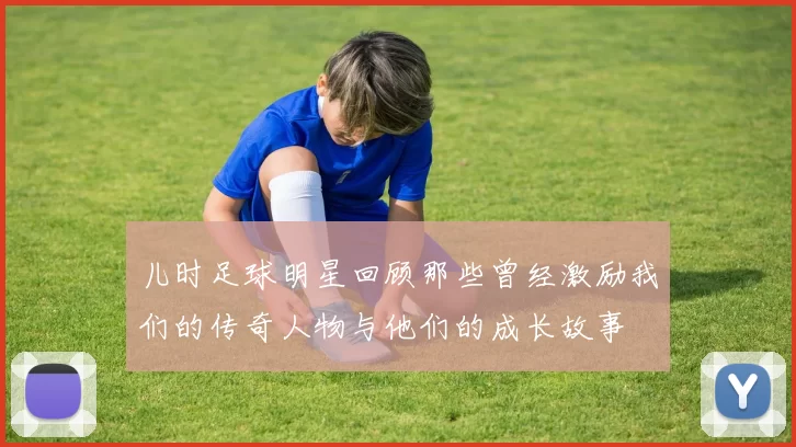 儿时足球明星回顾那些曾经激励我们的传奇人物与他们的成长故事