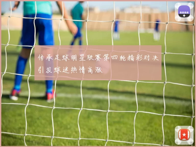 传承足球明星联赛第四轮精彩对决引发球迷热情高涨